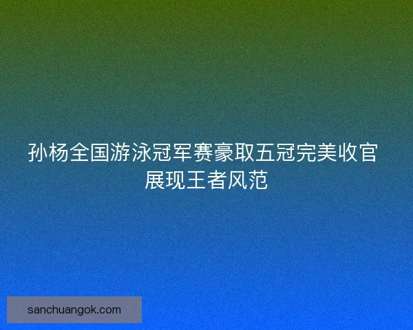 孙杨全国游泳冠军赛豪取五冠完美收官 展现王者风范 孙杨全国游泳冠军赛豪取五冠完美收官 展现王者风范