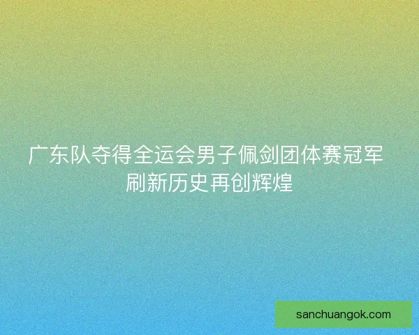 广东队夺得全运会男子佩剑团体赛冠军 刷新历史再创辉煌 广东队夺得全运会男子佩剑团体赛冠军 刷新历史再创辉煌