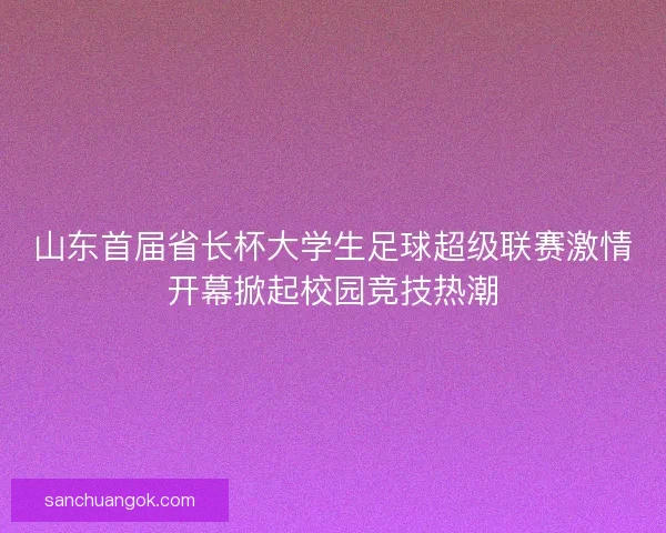 山东首届省长杯大学生足球超级联赛激情开幕掀起校园竞技热潮 山东首届省长杯大学生足球超级联赛激情开幕掀起校园竞技热潮