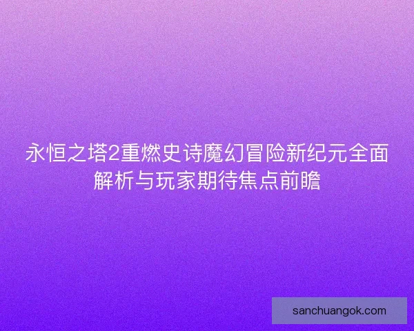 永恒之塔2重燃史诗魔幻冒险新纪元全面解析与玩家期待焦点前瞻